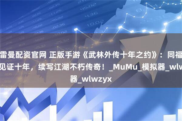 雷曼配资官网 正版手游《武林外传十年之约》：同福客栈见证十年，续写江湖不朽传奇！_MuMu_模拟器_wlwzyx