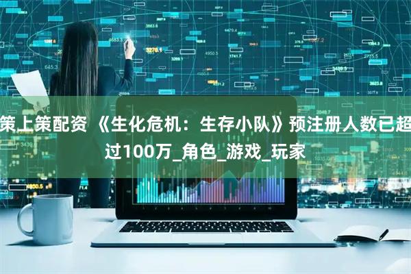 策上策配资 《生化危机：生存小队》预注册人数已超过100万_角色_游戏_玩家