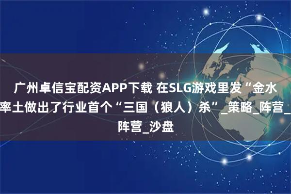 广州卓信宝配资APP下载 在SLG游戏里发“金水”？率土做出了行业首个“三国（狼人）杀”_策略_阵营_沙盘