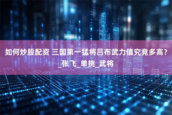 如何炒股配资 三国第一猛将吕布武力值究竟多高？_张飞_单挑_武将