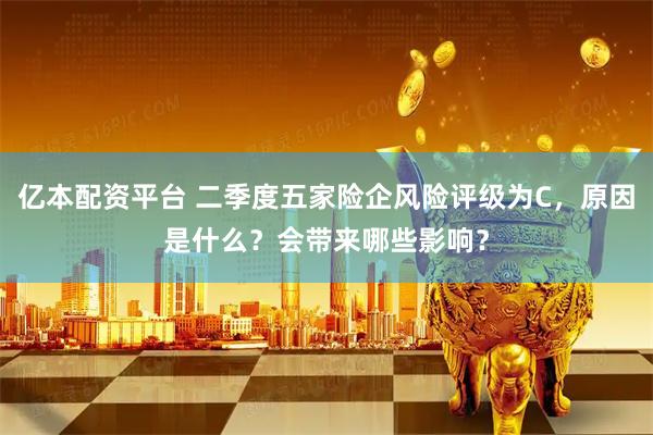 亿本配资平台 二季度五家险企风险评级为C，原因是什么？会带来哪些影响？