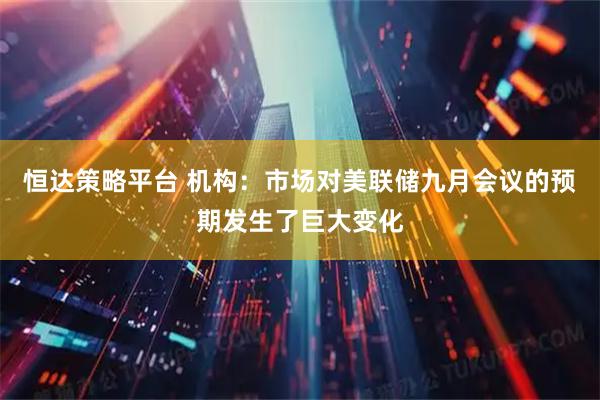 恒达策略平台 机构：市场对美联储九月会议的预期发生了巨大变化
