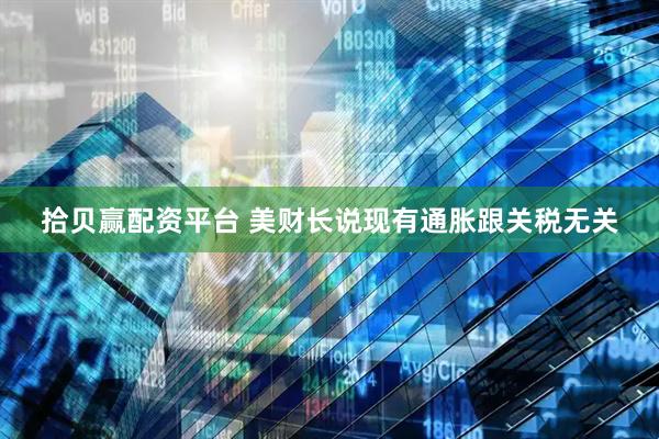 拾贝赢配资平台 美财长说现有通胀跟关税无关