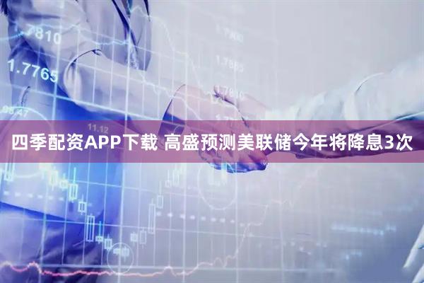 四季配资APP下载 高盛预测美联储今年将降息3次