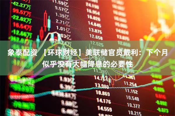 象泰配资 【环球财经】美联储官员戴利：下个月似乎没有大幅降息的必要性
