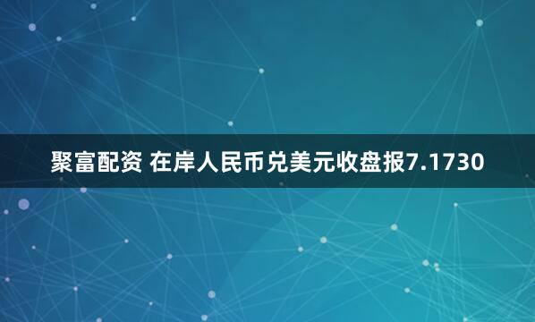 聚富配资 在岸人民币兑美元收盘报7.1730