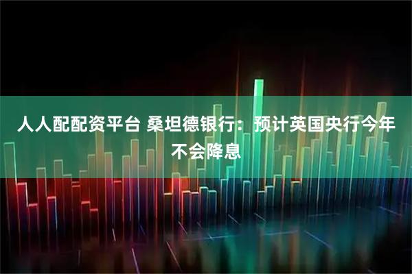 人人配配资平台 桑坦德银行：预计英国央行今年不会降息