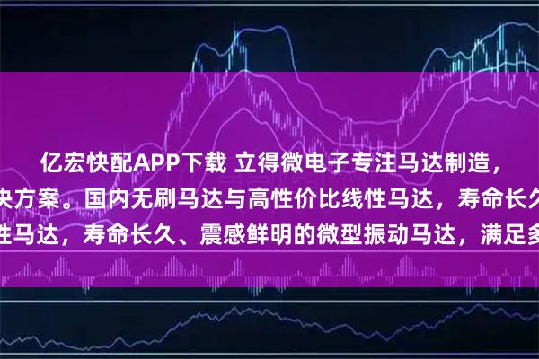 亿宏快配APP下载 立得微电子专注马达制造，提供稳定可靠的驱动解决方案。国内无刷马达与高性价比线性马达，寿命长久、震感鲜明的微型振动马达，满足多样化需求