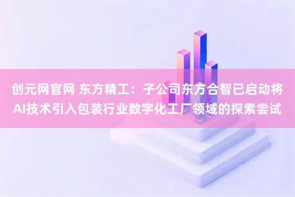 创元网官网 东方精工：子公司东方合智已启动将AI技术引入包装行业数字化工厂领域的探索尝试