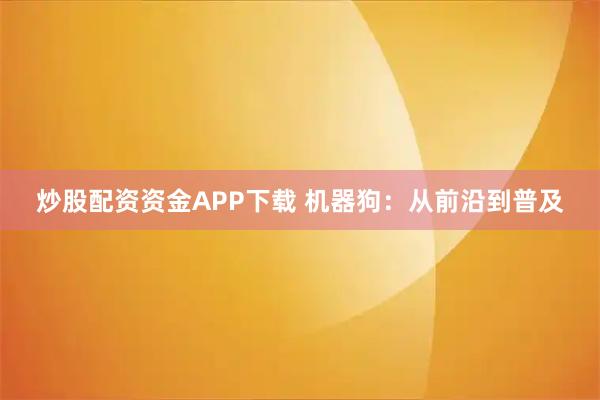 炒股配资资金APP下载 机器狗：从前沿到普及