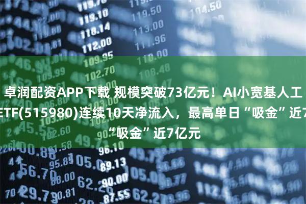 卓润配资APP下载 规模突破73亿元！AI小宽基人工智能ETF(515980)连续10天净流入，最高单日“吸金”近7亿元