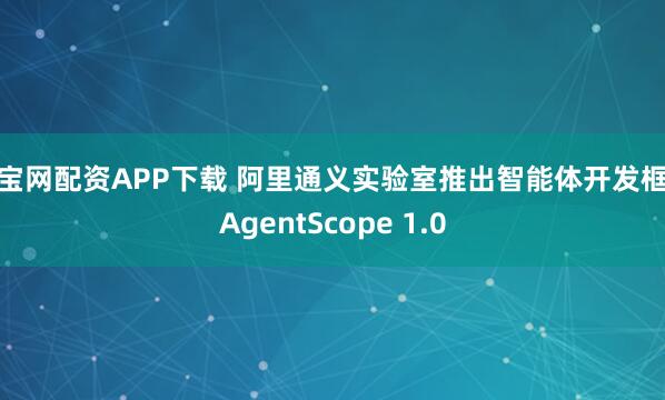 股宝网配资APP下载 阿里通义实验室推出智能体开发框架AgentScope 1.0