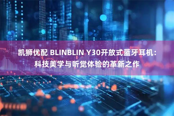 凯狮优配 BLINBLIN Y30开放式蓝牙耳机：科技美学与听觉体验的革新之作