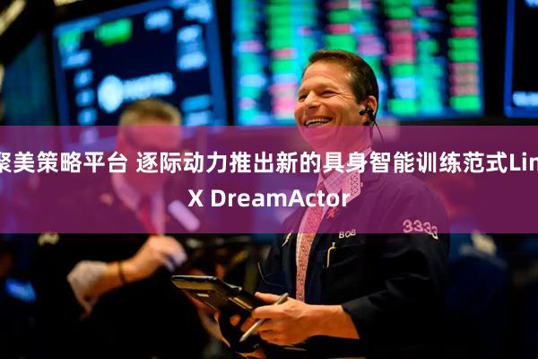 聚美策略平台 逐际动力推出新的具身智能训练范式LimX DreamActor
