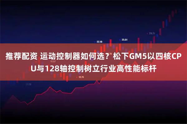 推荐配资 运动控制器如何选？松下GM5以四核CPU与128轴控制树立行业高性能标杆