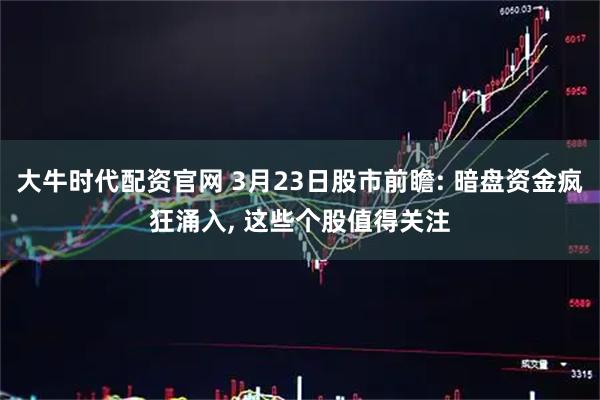 大牛时代配资官网 3月23日股市前瞻: 暗盘资金疯狂涌入, 这些个股值得关注