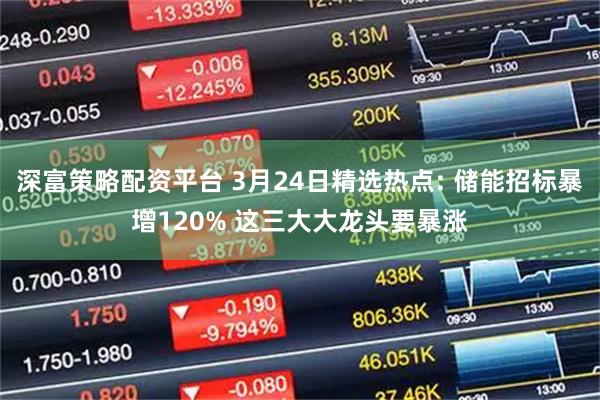 深富策略配资平台 3月24日精选热点: 储能招标暴增120% 这三大大龙头要暴涨